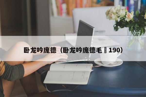 卧龙吟庞德（卧龙吟庞德毛玠190）-第1张图片-十大信誉赌博官网平台 - 十大赌博正规信誉网址