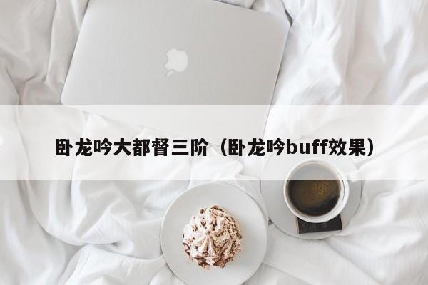 卧龙吟大都督三阶（卧龙吟buff效果）-第1张图片-十大信誉赌博官网平台 - 十大赌博正规信誉网址