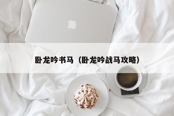 卧龙吟书马（卧龙吟战马攻略）-第1张图片-十大信誉赌博官网平台 - 十大赌博正规信誉网址