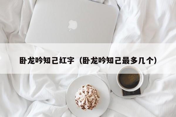 卧龙吟知己红字（卧龙吟知己最多几个）-第1张图片-十大信誉赌博官网平台 - 十大赌博正规信誉网址