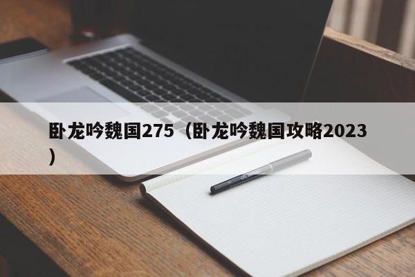 卧龙吟魏国275（卧龙吟魏国攻略2023）-第1张图片-十大信誉赌博官网平台 - 十大赌博正规信誉网址