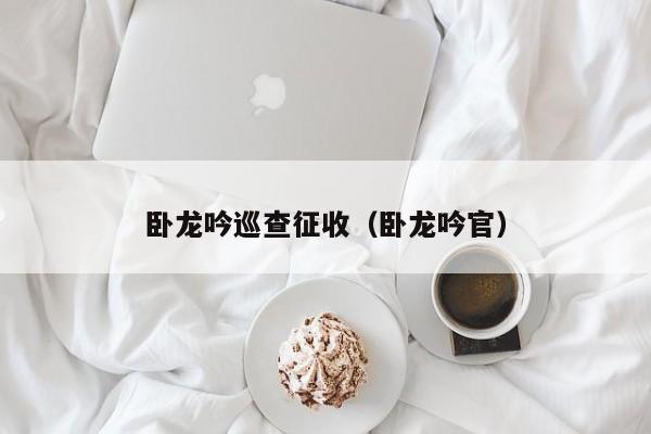 卧龙吟巡查征收（卧龙吟官）-第1张图片-十大信誉赌博官网平台 - 十大赌博正规信誉网址