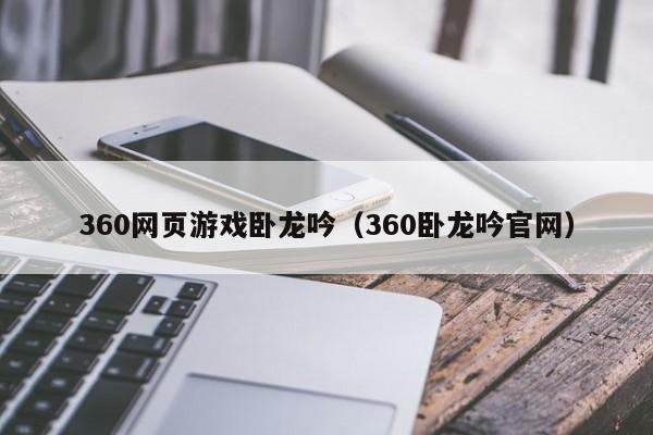 360网页游戏卧龙吟（360卧龙吟官网）-第1张图片-十大信誉赌博官网平台 - 十大赌博正规信誉网址