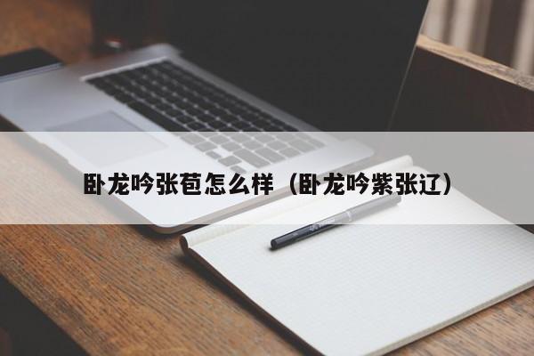 卧龙吟张苞怎么样（卧龙吟紫张辽）-第1张图片-十大信誉赌博官网平台 - 十大赌博正规信誉网址