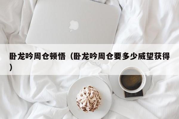 卧龙吟周仓顿悟（卧龙吟周仓要多少威望获得）-第1张图片-十大信誉赌博官网平台 - 十大赌博正规信誉网址