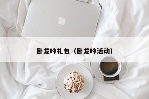 卧龙吟礼包（卧龙吟活动）-第1张图片-十大信誉赌博官网平台 - 十大赌博正规信誉网址