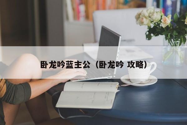 卧龙吟蓝主公（卧龙吟 攻略）-第1张图片-十大信誉赌博官网平台 - 十大赌博正规信誉网址