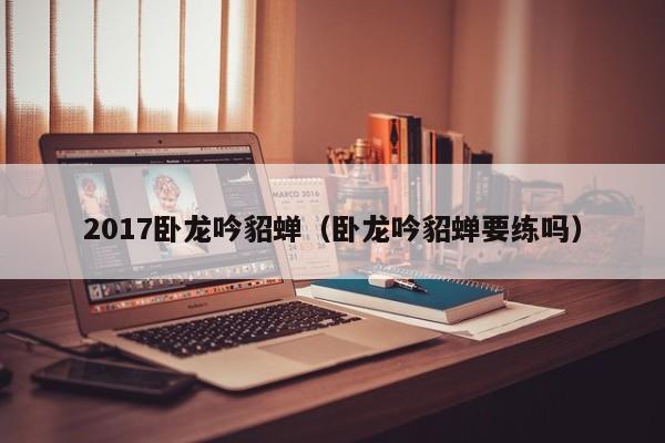 2017卧龙吟貂蝉（卧龙吟貂蝉要练吗）-第1张图片-十大信誉赌博官网平台 - 十大赌博正规信誉网址