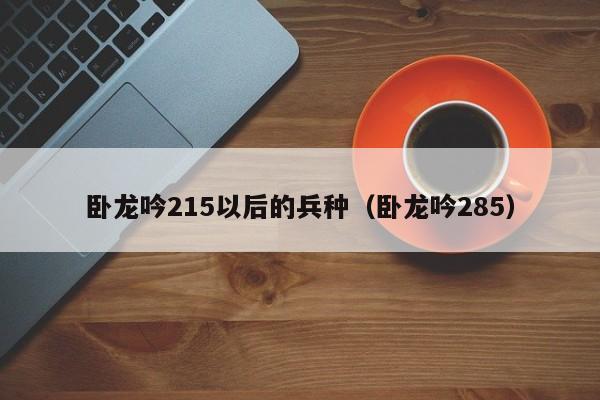 卧龙吟215以后的兵种（卧龙吟285）-第1张图片-十大信誉赌博官网平台 - 十大赌博正规信誉网址