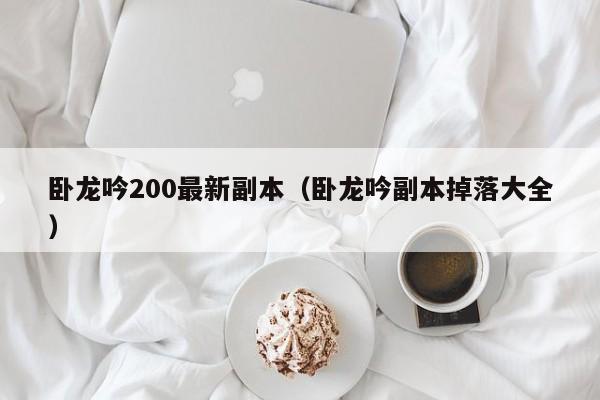 卧龙吟200最新副本（卧龙吟副本掉落大全）-第1张图片-十大信誉赌博官网平台 - 十大赌博正规信誉网址